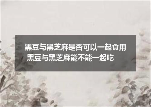 黑豆与黑芝麻是否可以一起食用 黑豆与黑芝麻能不能一起吃