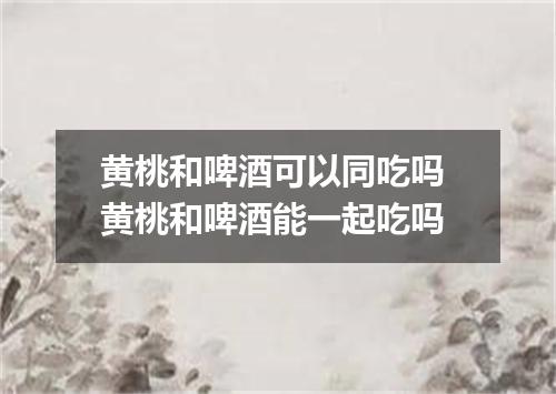 黄桃和啤酒可以同吃吗 黄桃和啤酒能一起吃吗