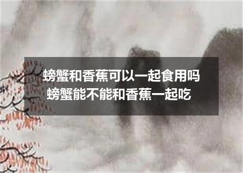 螃蟹和香蕉可以一起食用吗 螃蟹能不能和香蕉一起吃