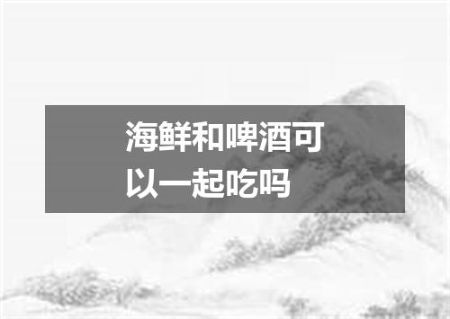 海鲜和啤酒可以一起吃吗