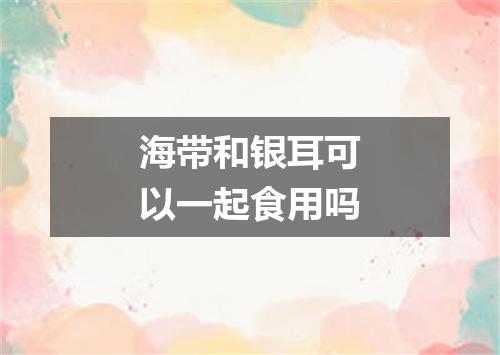 海带和银耳可以一起食用吗