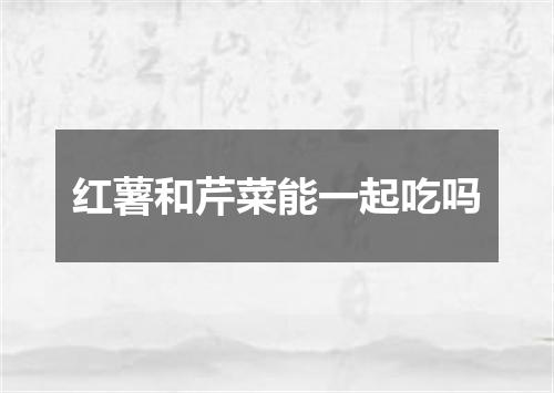 红薯和芹菜能一起吃吗