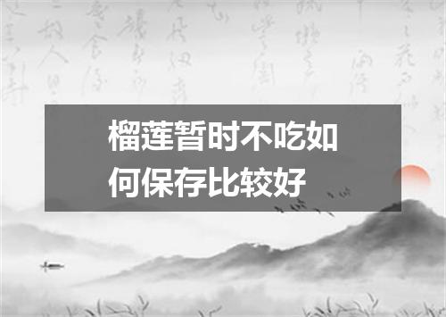 榴莲暂时不吃如何保存比较好