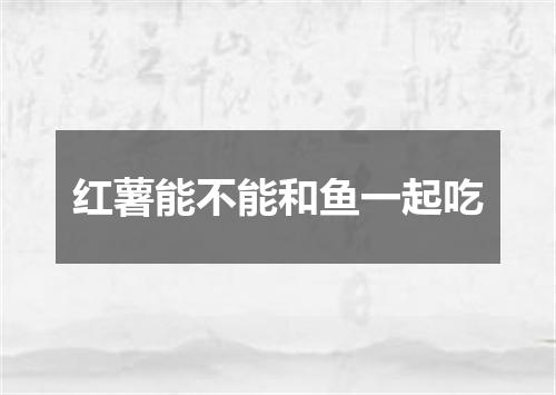 红薯能不能和鱼一起吃