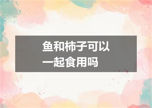 鱼和柿子可以一起食用吗
