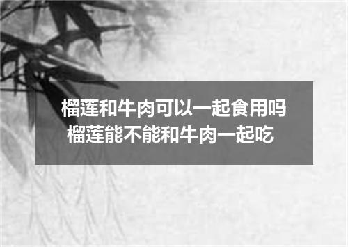 榴莲和牛肉可以一起食用吗 榴莲能不能和牛肉一起吃