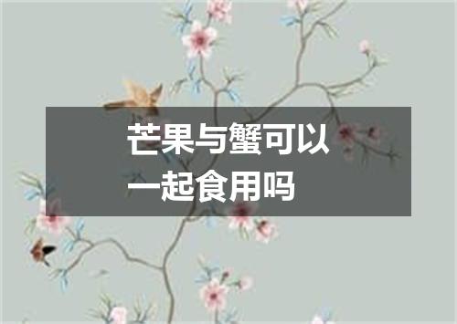 芒果与蟹可以一起食用吗