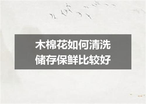 木棉花如何清洗储存保鲜比较好