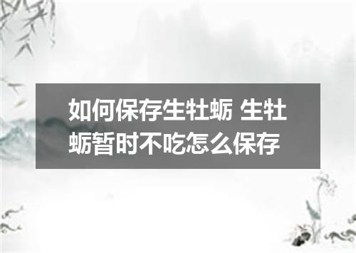 如何保存生牡蛎 生牡蛎暂时不吃怎么保存