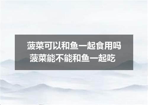 菠菜可以和鱼一起食用吗 菠菜能不能和鱼一起吃
