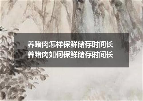 养猪肉怎样保鲜储存时间长 养猪肉如何保鲜储存时间长