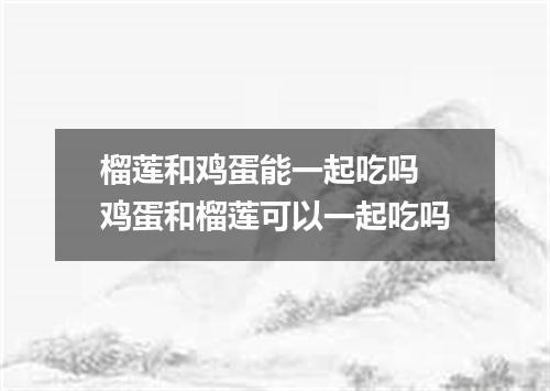 榴莲和鸡蛋能一起吃吗 鸡蛋和榴莲可以一起吃吗