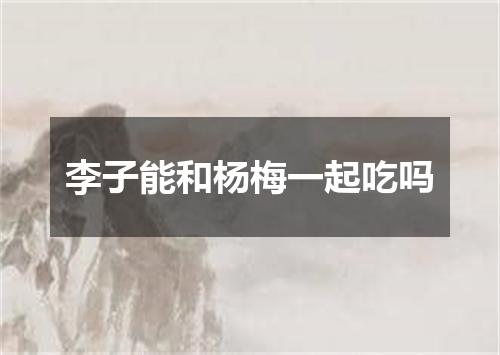 李子能和杨梅一起吃吗