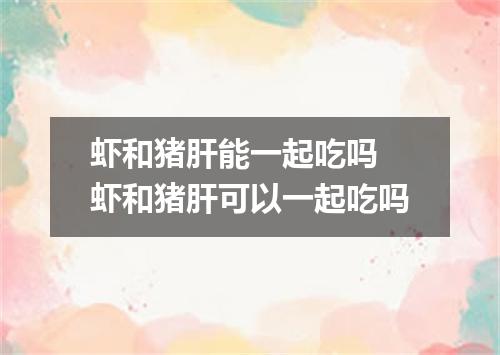 虾和猪肝能一起吃吗 虾和猪肝可以一起吃吗