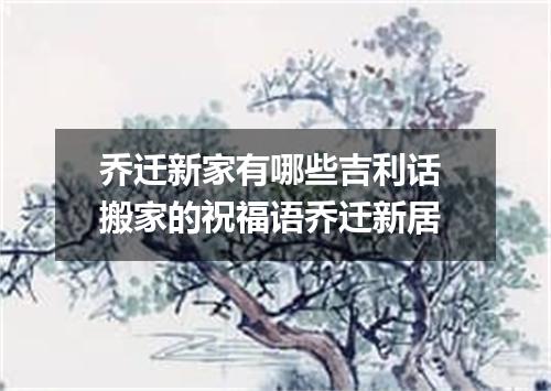 乔迁新家有哪些吉利话 搬家的祝福语乔迁新居