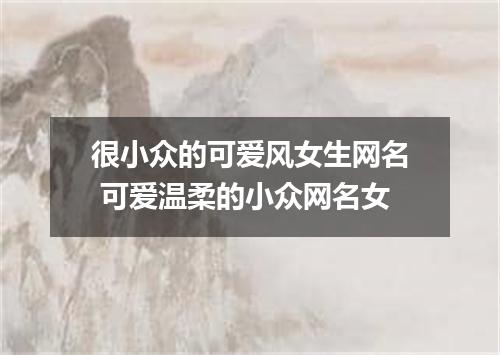 很小众的可爱风女生网名 可爱温柔的小众网名女