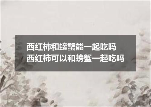 西红柿和螃蟹能一起吃吗 西红柿可以和螃蟹一起吃吗