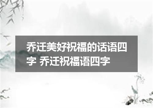 乔迁美好祝福的话语四字 乔迁祝福语四字