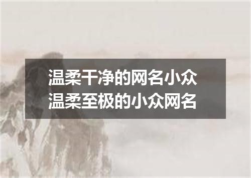 温柔干净的网名小众 温柔至极的小众网名