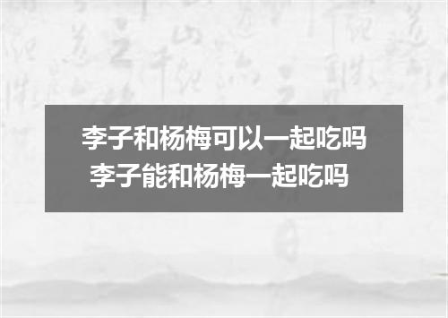 李子和杨梅可以一起吃吗 李子能和杨梅一起吃吗