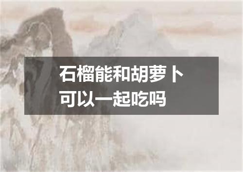 石榴能和胡萝卜可以一起吃吗