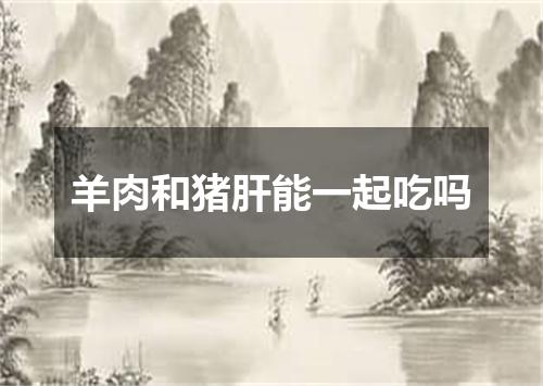 羊肉和猪肝能一起吃吗