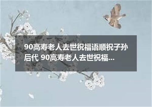 90高寿老人去世祝福语顺祝子孙后代 90高寿老人去世祝福语