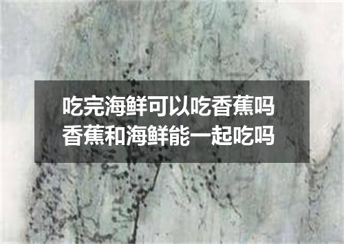 吃完海鲜可以吃香蕉吗 香蕉和海鲜能一起吃吗