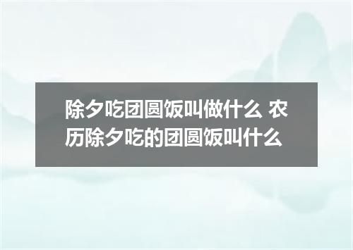 除夕吃团圆饭叫做什么 农历除夕吃的团圆饭叫什么