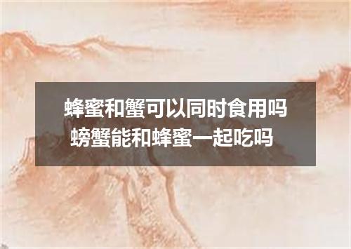 蜂蜜和蟹可以同时食用吗 螃蟹能和蜂蜜一起吃吗