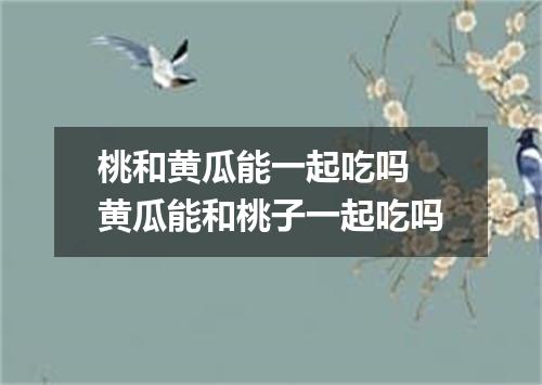 桃和黄瓜能一起吃吗 黄瓜能和桃子一起吃吗