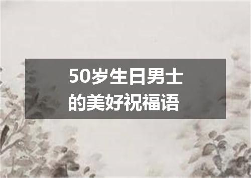50岁生日男士的美好祝福语