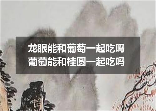 龙眼能和葡萄一起吃吗 葡萄能和桂圆一起吃吗