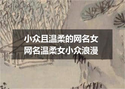 小众且温柔的网名女 网名温柔女小众浪漫