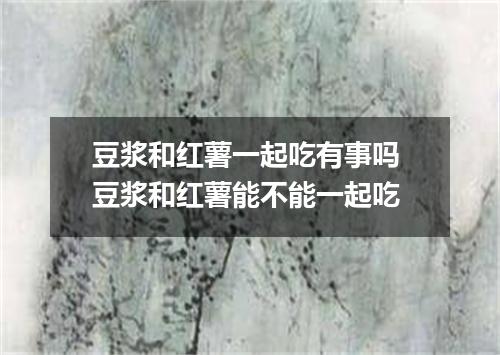 豆浆和红薯一起吃有事吗 豆浆和红薯能不能一起吃