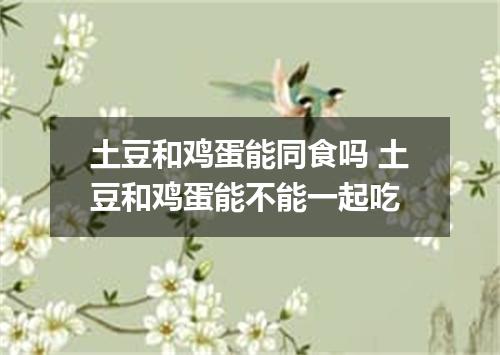 土豆和鸡蛋能同食吗 土豆和鸡蛋能不能一起吃