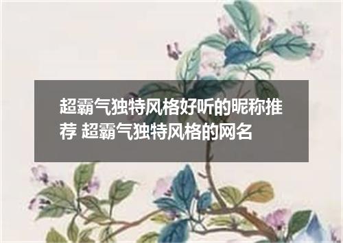 超霸气独特风格好听的昵称推荐 超霸气独特风格的网名