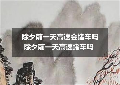 除夕前一天高速会堵车吗 除夕前一天高速堵车吗