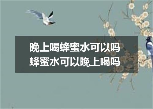 晚上喝蜂蜜水可以吗 蜂蜜水可以晚上喝吗