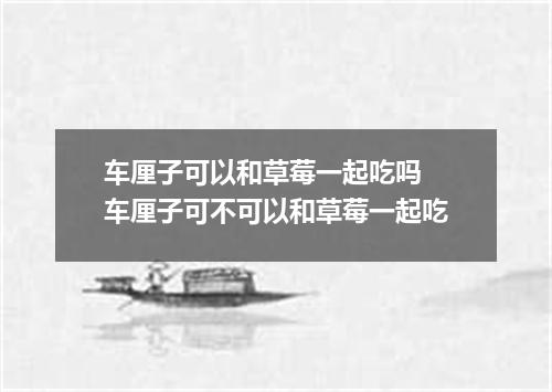 车厘子可以和草莓一起吃吗 车厘子可不可以和草莓一起吃