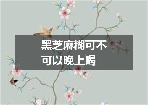 黑芝麻糊可不可以晚上喝