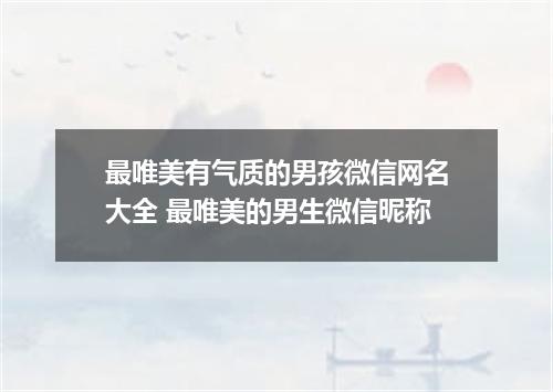 最唯美有气质的男孩微信网名大全 最唯美的男生微信昵称