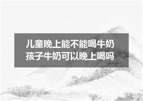 儿童晚上能不能喝牛奶 孩子牛奶可以晚上喝吗