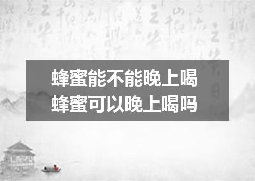 蜂蜜能不能晚上喝 蜂蜜可以晚上喝吗