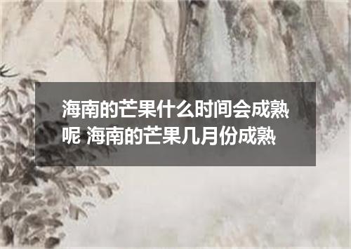 海南的芒果什么时间会成熟呢 海南的芒果几月份成熟