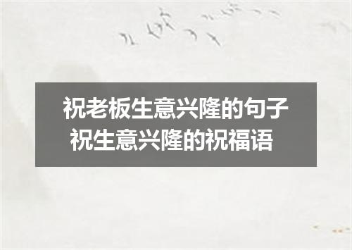 祝老板生意兴隆的句子 祝生意兴隆的祝福语