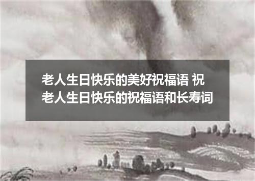 老人生日快乐的美好祝福语 祝老人生日快乐的祝福语和长寿词