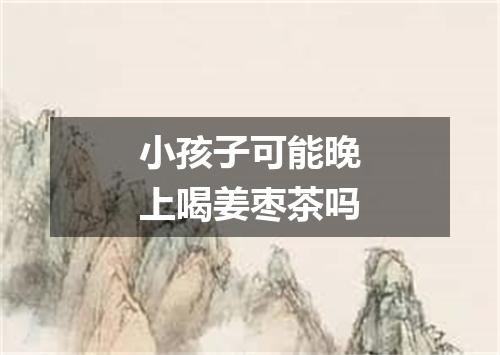 小孩子可能晚上喝姜枣茶吗