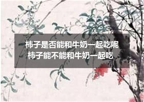 柿子是否能和牛奶一起吃呢 柿子能不能和牛奶一起吃