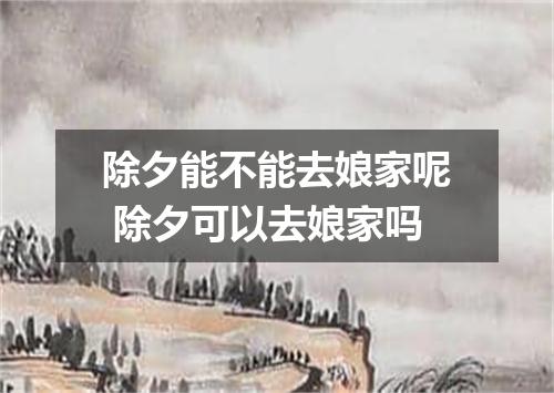 除夕能不能去娘家呢 除夕可以去娘家吗